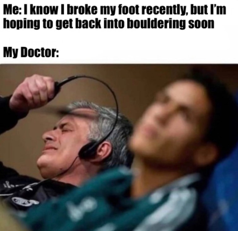 Me: I know I broke my foot recently, but I'm hoping to get back into bouldering soon.
My Doctor: [Image of man with a disgusted look, ripping a pair of headphones off this head in frustration.]